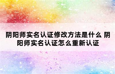 阴阳师实名认证修改方法是什么 阴阳师实名认证怎么重新认证